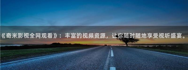 神马影院第九达达兔：《奇米影视全网观看》：丰富的视频资源，让你随时随地享受视听盛宴。