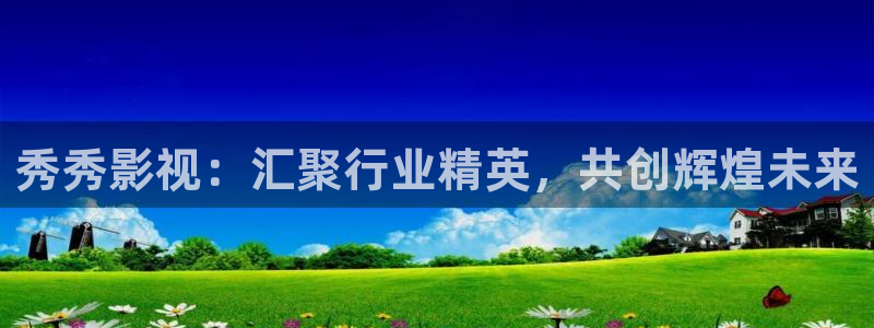 第九不卡影院：秀秀影视：汇聚行业精英，共创辉煌未来
