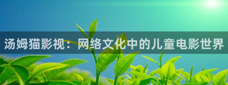 第九神马影院在线观看：汤姆猫影视：网络文化中的儿童电影世界