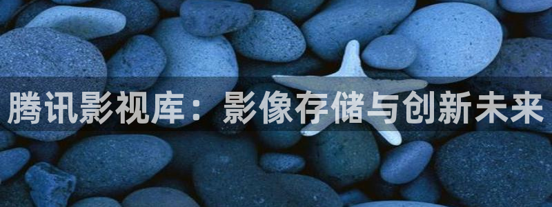 第九电影：腾讯影视库：影像存储与创新未来